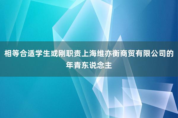 相等合适学生或刚职责上海维亦衡商贸有限公司的年青东说念主