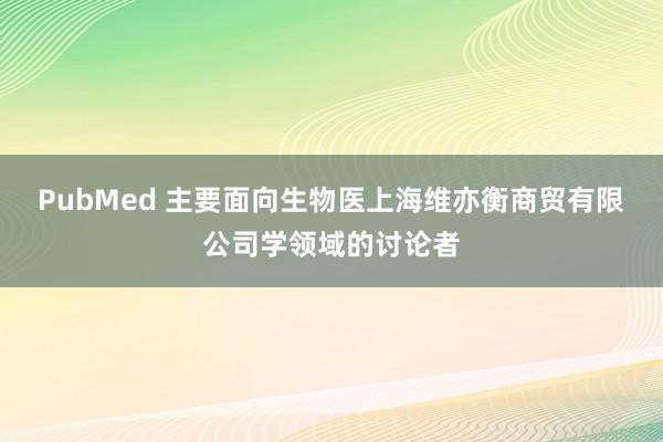 PubMed 主要面向生物医上海维亦衡商贸有限公司学领域的讨论者