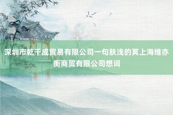 深圳市乾千成贸易有限公司一句肤浅的冥上海维亦衡商贸有限公司想词