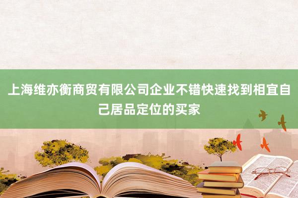 上海维亦衡商贸有限公司企业不错快速找到相宜自己居品定位的买家